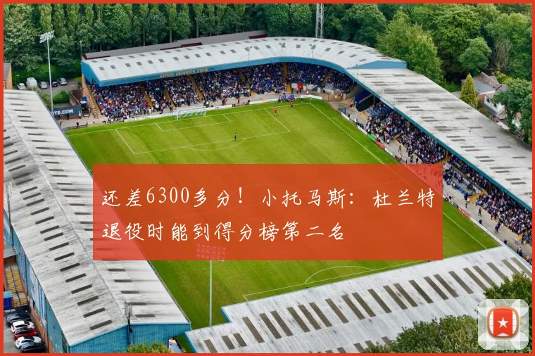 还差6300多分！小托马斯：杜兰特退役时能到得分榜第二名