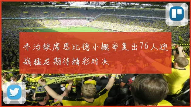 乔治缺席恩比德小概率复出76人迎战猛龙期待精彩对决