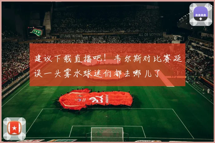 建议下载直播吧！韦尔斯对比赛延误一头雾水球迷们都去哪儿了