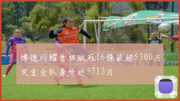 博德闪耀晋级欧冠16强获超5300万奖金全队身价达5713万