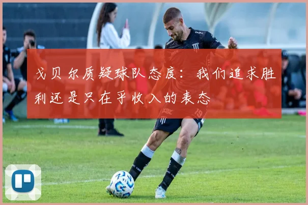 戈贝尔质疑球队态度：我们追求胜利还是只在乎收入的表态