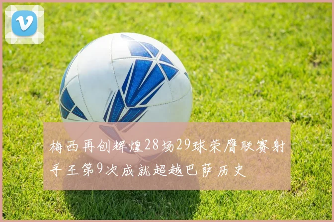 梅西再创辉煌28场29球荣膺联赛射手王第9次成就超越巴萨历史