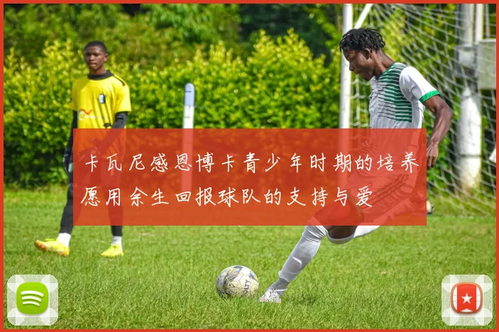 卡瓦尼感恩博卡青少年时期的培养愿用余生回报球队的支持与爱
