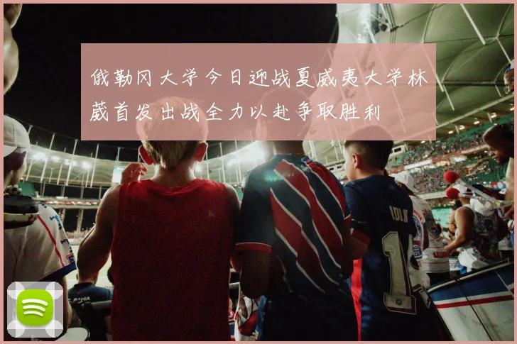 俄勒冈大学今日迎战夏威夷大学林葳首发出战全力以赴争取胜利