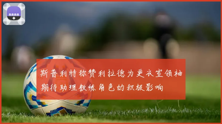 斯普利特称赞利拉德为更衣室领袖期待助理教练角色的积极影响