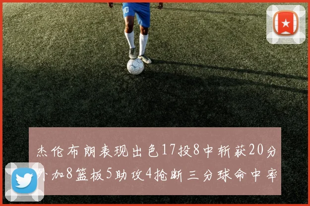 杰伦布朗表现出色17投8中斩获20分外加8篮板5助攻4抢断三分球命中率待提升