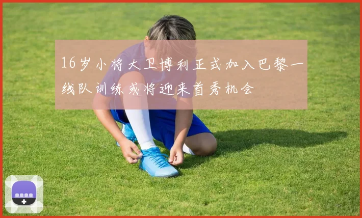 16岁小将大卫博利正式加入巴黎一线队训练或将迎来首秀机会