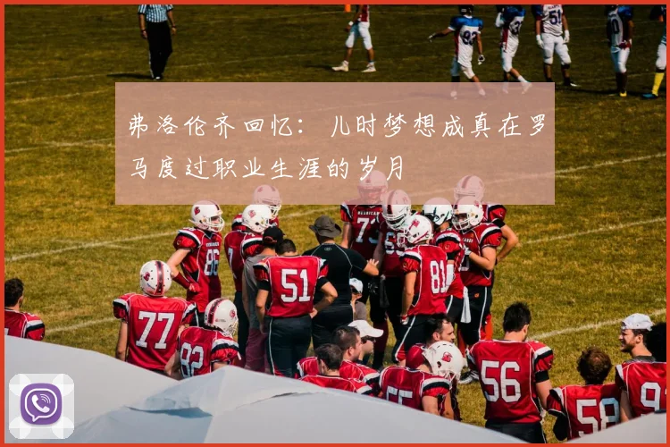 弗洛伦齐回忆：儿时梦想成真在罗马度过职业生涯的岁月