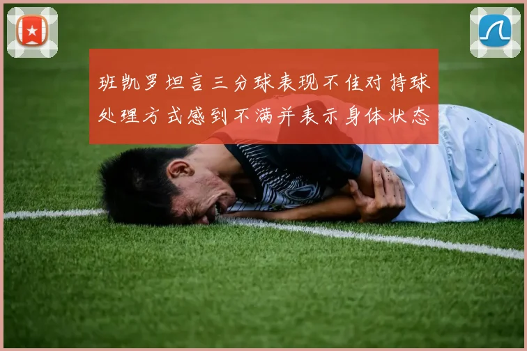 班凯罗坦言三分球表现不佳对持球处理方式感到不满并表示身体状态提升