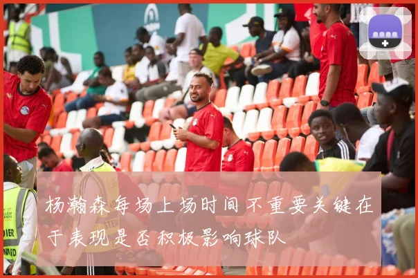 杨瀚森每场上场时间不重要关键在于表现是否积极影响球队
