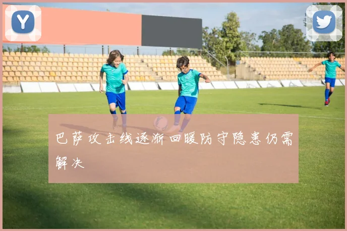 巴萨攻击线逐渐回暖防守隐患仍需解决