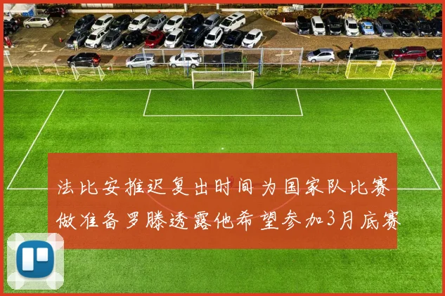 法比安推迟复出时间为国家队比赛做准备罗滕透露他希望参加3月底赛事