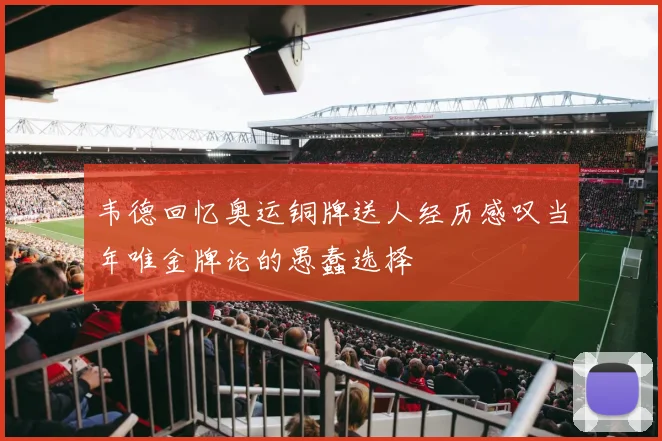 韦德回忆奥运铜牌送人经历感叹当年唯金牌论的愚蠢选择