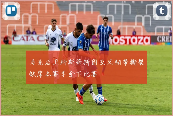 马竞后卫科斯蒂斯因交叉韧带撕裂缺席本赛季余下比赛