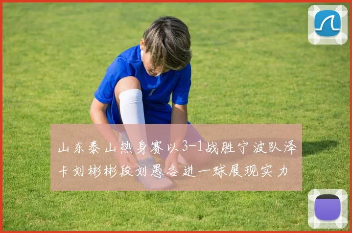 山东泰山热身赛以3-1战胜宁波队泽卡刘彬彬段刘愚各进一球展现实力