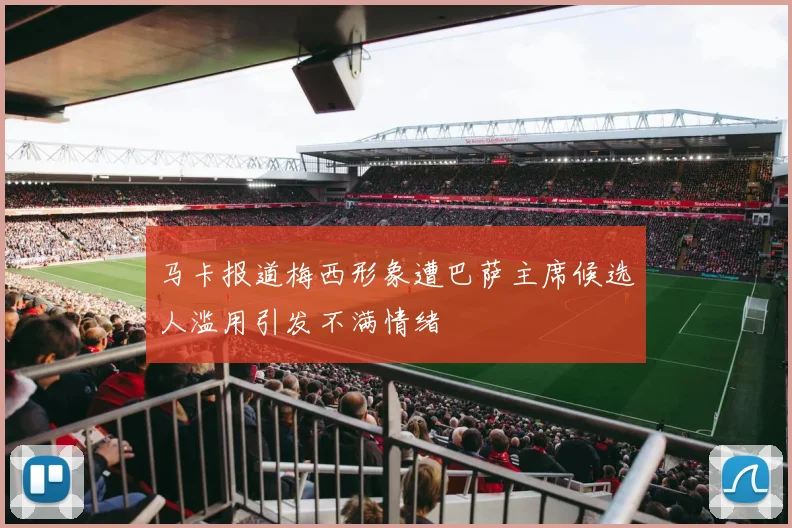 马卡报道梅西形象遭巴萨主席候选人滥用引发不满情绪