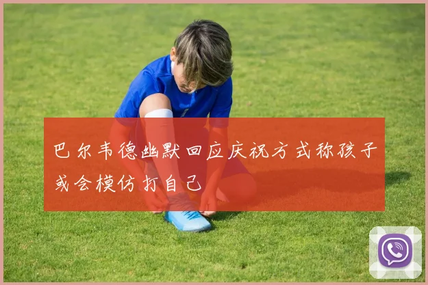 巴尔韦德幽默回应庆祝方式称孩子或会模仿打自己