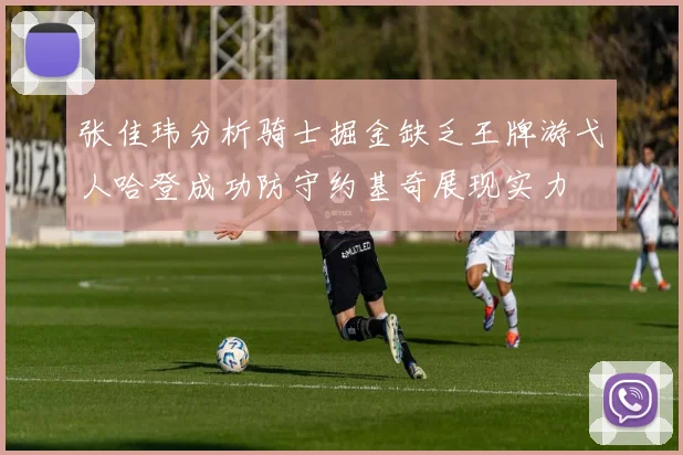张佳玮分析骑士掘金缺乏王牌游弋人哈登成功防守约基奇展现实力