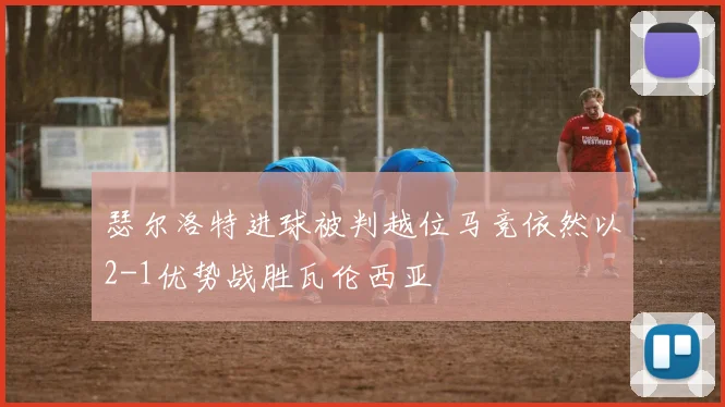 瑟尔洛特进球被判越位马竞依然以2-1优势战胜瓦伦西亚