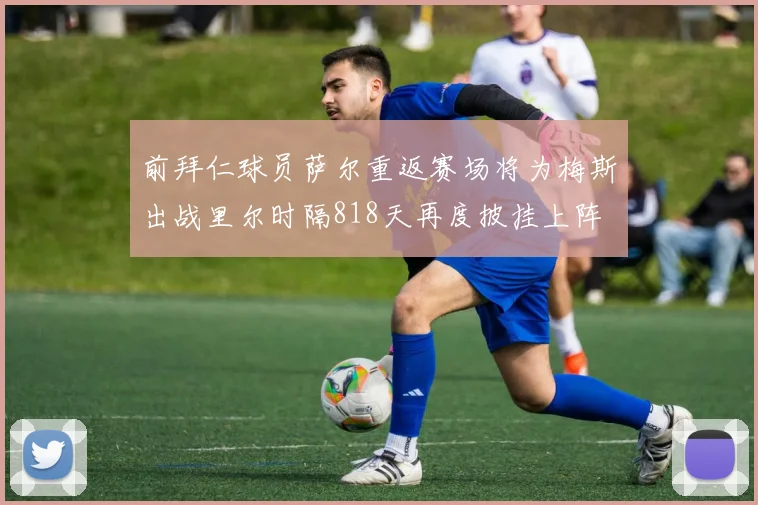 前拜仁球员萨尔重返赛场将为梅斯出战里尔时隔818天再度披挂上阵
