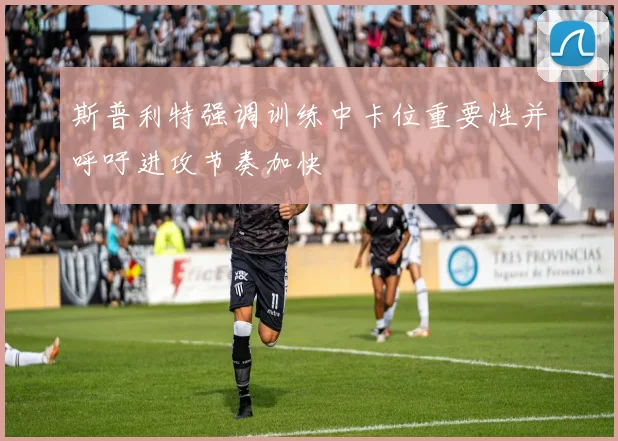 斯普利特强调训练中卡位重要性并呼吁进攻节奏加快