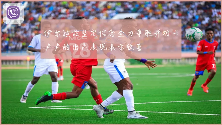 伊尔迪兹坚定信念全力争胜并对卡卢卢的出色表现表示欣喜
