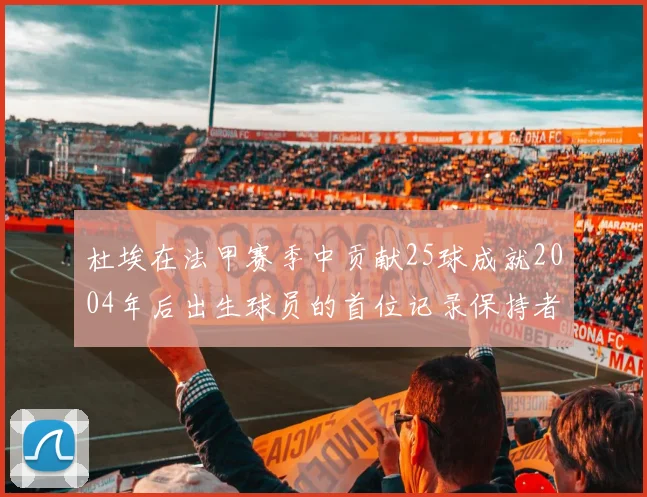 杜埃在法甲赛季中贡献25球成就2004年后出生球员的首位记录保持者