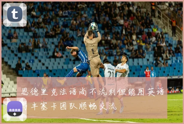 恩德里克法语尚不流利但能用英语与丰塞卡团队顺畅交流