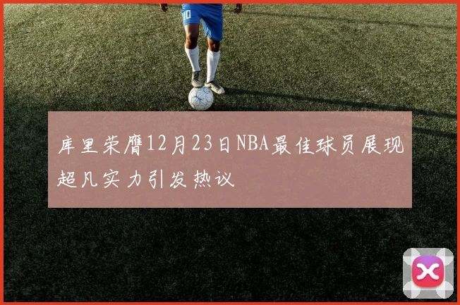 库里荣膺12月23日NBA最佳球员展现超凡实力引发热议
