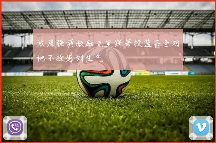 浓眉强调激励克里斯蒂投篮甚至对他不投感到生气