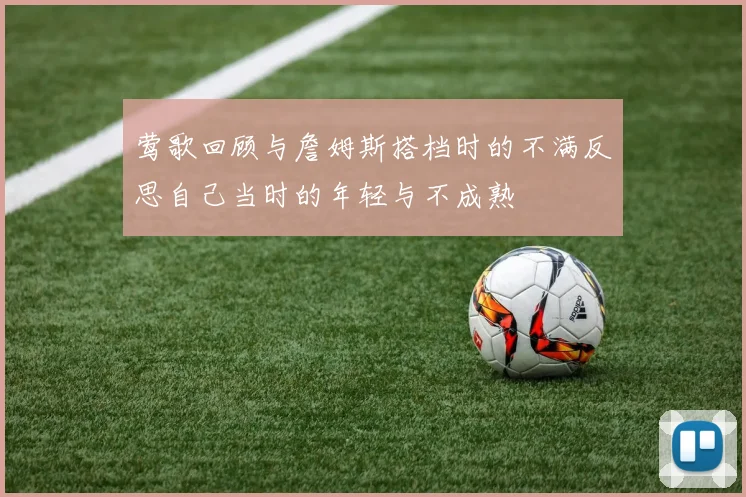 莺歌回顾与詹姆斯搭档时的不满反思自己当时的年轻与不成熟