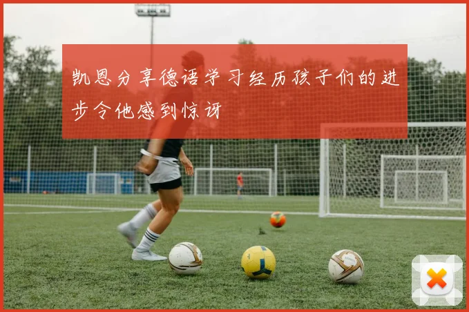 凯恩分享德语学习经历孩子们的进步令他感到惊讶