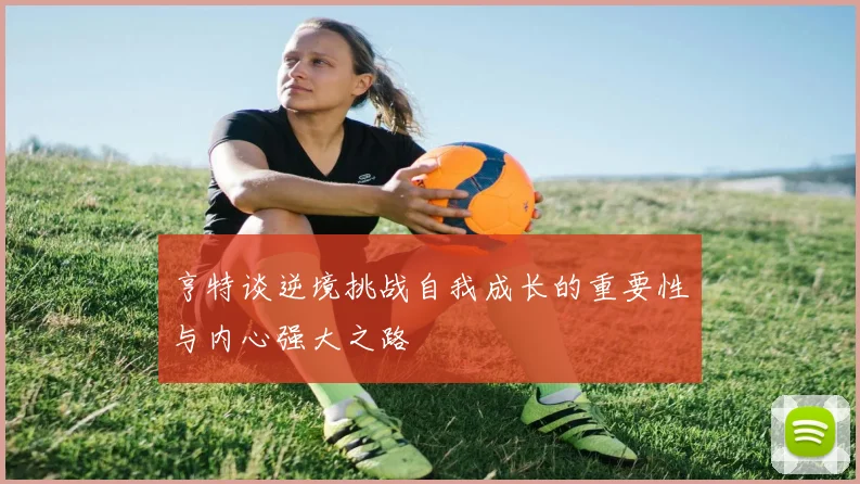 亨特谈逆境挑战自我成长的重要性与内心强大之路