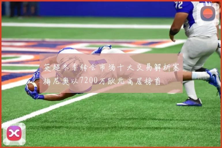 英超冬季转会市场十大交易解析塞梅尼奥以7200万欧元高居榜首