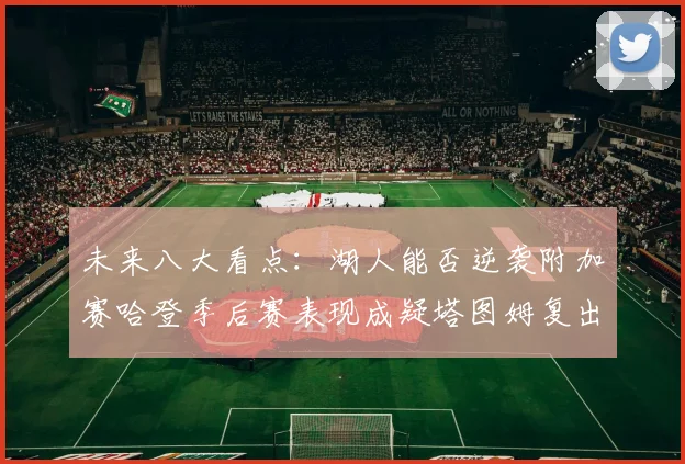 未来八大看点：湖人能否逆袭附加赛哈登季后赛表现成疑塔图姆复出能否助力球队