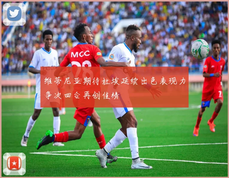 维蒂尼亚期待杜埃延续出色表现力争次回合再创佳绩