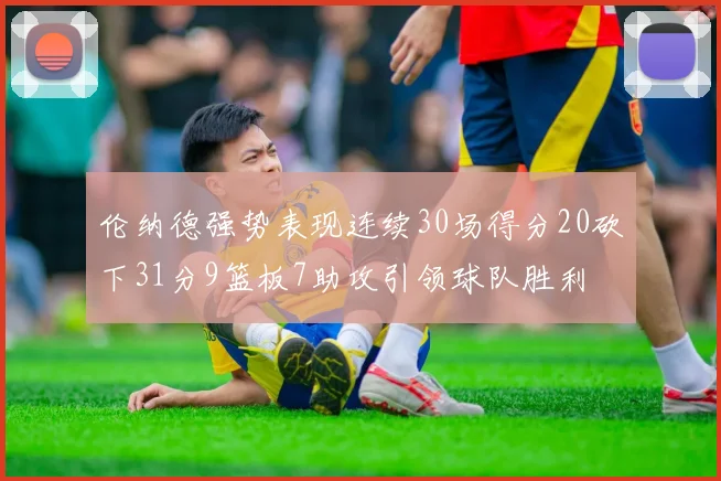 伦纳德强势表现连续30场得分20砍下31分9篮板7助攻引领球队胜利