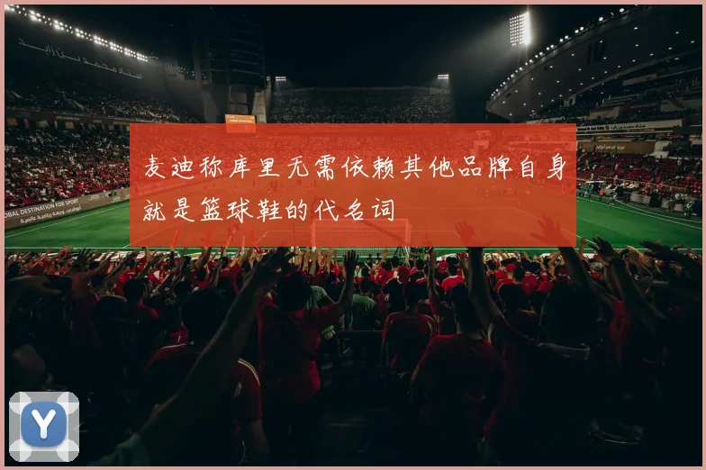 麦迪称库里无需依赖其他品牌自身就是篮球鞋的代名词