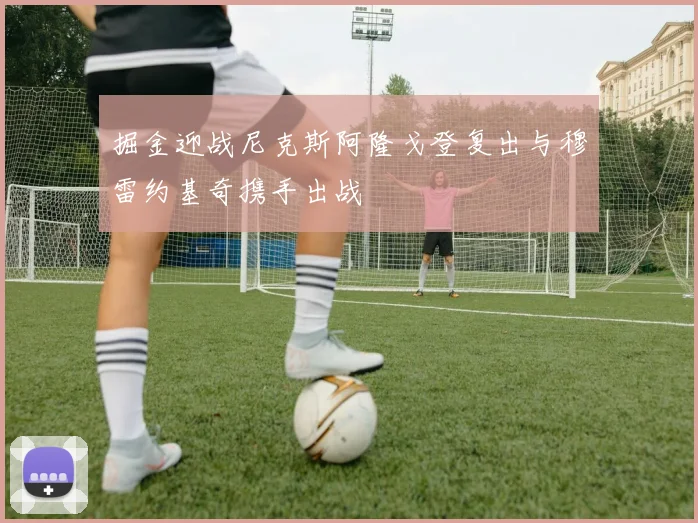 掘金迎战尼克斯阿隆戈登复出与穆雷约基奇携手出战