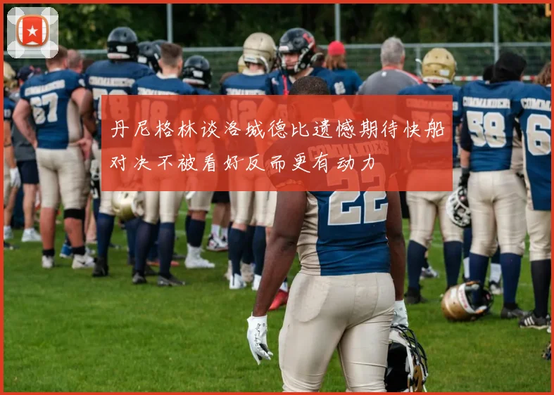 丹尼格林谈洛城德比遗憾期待快船对决不被看好反而更有动力