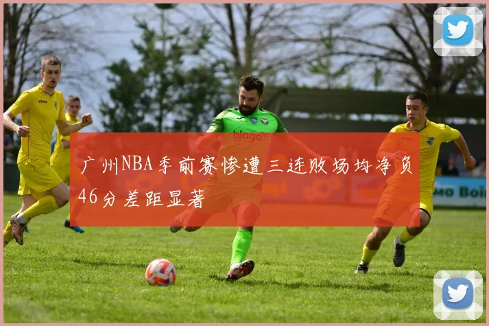 广州NBA季前赛惨遭三连败场均净负46分差距显著