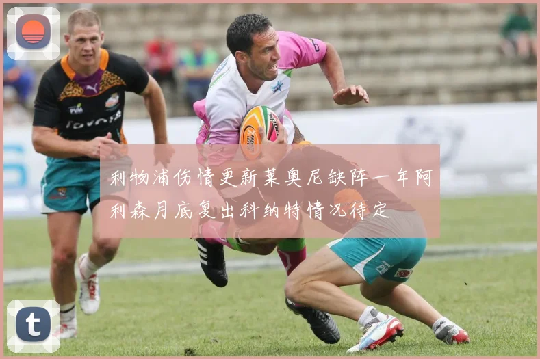 利物浦伤情更新莱奥尼缺阵一年阿利森月底复出科纳特情况待定
