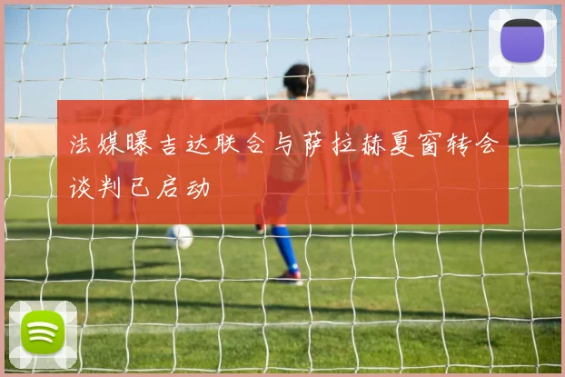 法媒曝吉达联合与萨拉赫夏窗转会谈判已启动