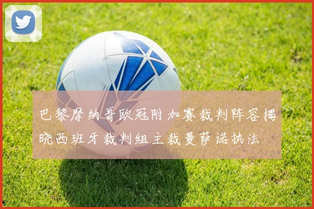巴黎摩纳哥欧冠附加赛裁判阵容揭晓西班牙裁判组主裁曼萨诺执法