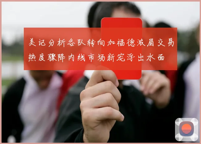 美记分析各队转向加福德浓眉交易热度骤降内线市场新宠浮出水面