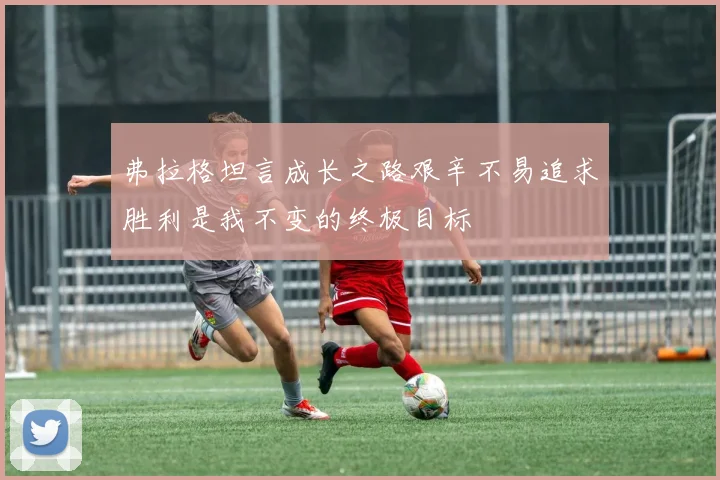 弗拉格坦言成长之路艰辛不易追求胜利是我不变的终极目标