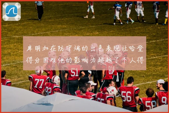 库明加在防守端的出色表现让哈登得分困难他的影响力超越了个人得分