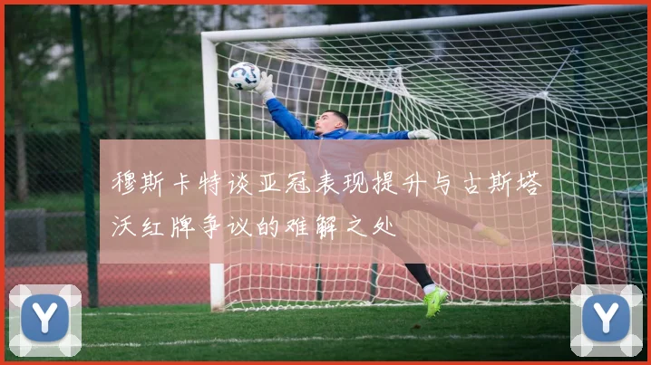 穆斯卡特谈亚冠表现提升与古斯塔沃红牌争议的难解之处