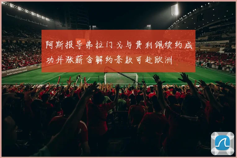 阿斯报导弗拉门戈与费利佩续约成功并涨薪含解约条款可赴欧洲