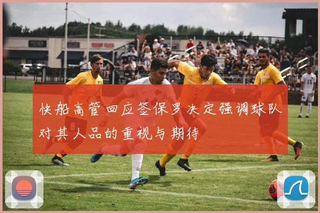 快船高管回应签保罗决定强调球队对其人品的重视与期待